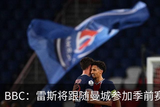 BBC：雷斯将跟随曼城参加季前赛，巴萨传闻纯属臆测